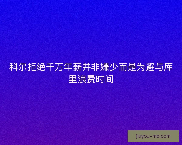 科尔拒绝千万年薪并非嫌少而是为避与库里浪费时间
