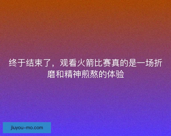 终于结束了，观看火箭比赛真的是一场折磨和精神煎熬的体验