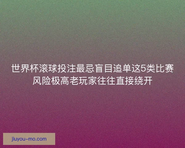 世界杯滚球投注最忌盲目追单这5类比赛风险极高老玩家往往直接绕开