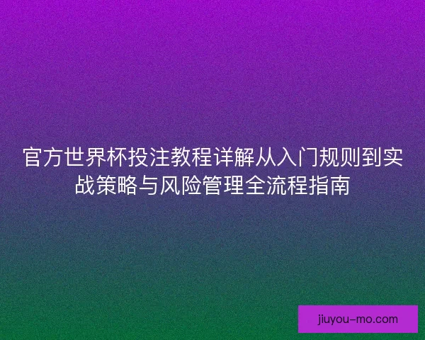 官方世界杯投注教程详解从入门规则到实战策略与风险管理全流程指南