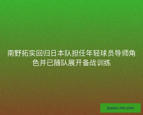 南野拓实回归日本队担任年轻球员导师角色并已随队展开备战训练