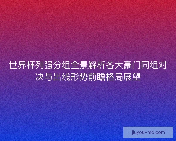 世界杯列强分组全景解析各大豪门同组对决与出线形势前瞻格局展望