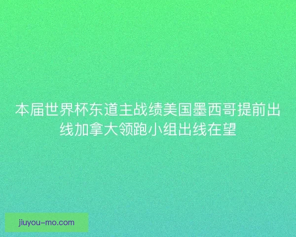 本届世界杯东道主战绩美国墨西哥提前出线加拿大领跑小组出线在望