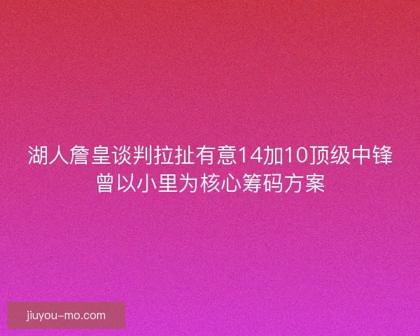 湖人詹皇谈判拉扯有意14加10顶级中锋曾以小里为核心筹码方案